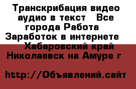 Транскрибация видео/аудио в текст - Все города Работа » Заработок в интернете   . Хабаровский край,Николаевск-на-Амуре г.